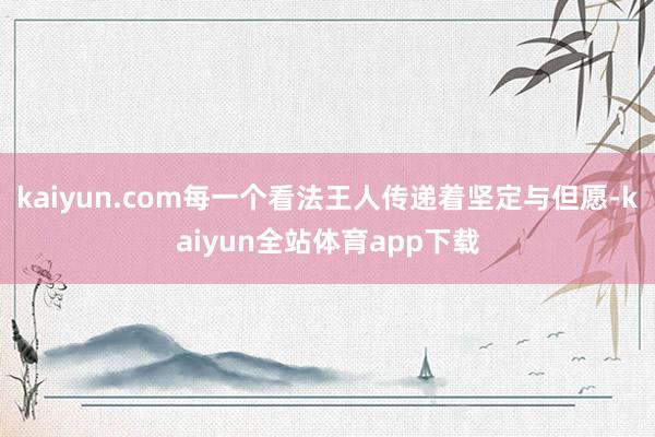 kaiyun.com每一个看法王人传递着坚定与但愿-kaiyun全站体育app下载