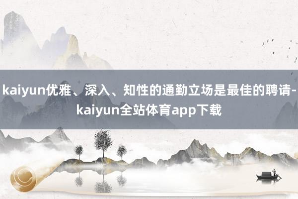 kaiyun优雅、深入、知性的通勤立场是最佳的聘请-kaiyun全站体育app下载