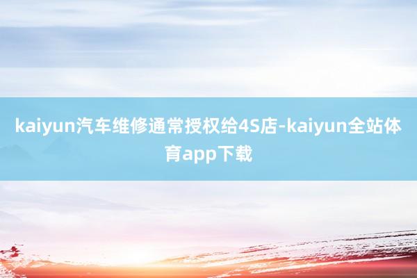 kaiyun汽车维修通常授权给4S店-kaiyun全站体育app下载