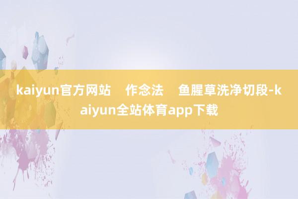 kaiyun官方网站    作念法    鱼腥草洗净切段-kaiyun全站体育app下载