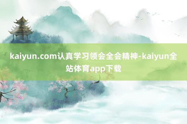 kaiyun.com认真学习领会全会精神-kaiyun全站体育app下载