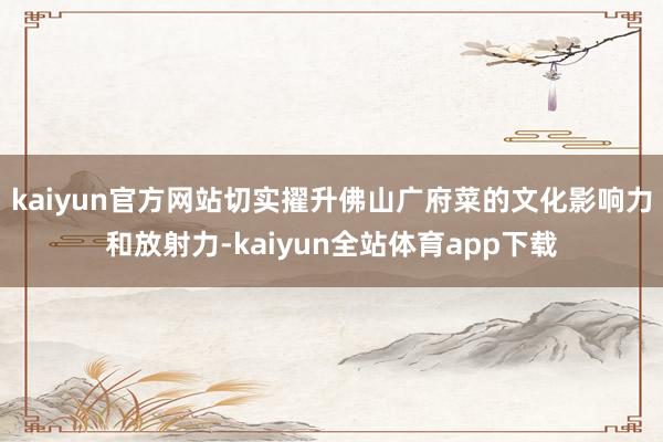 kaiyun官方网站切实擢升佛山广府菜的文化影响力和放射力-kaiyun全站体育app下载