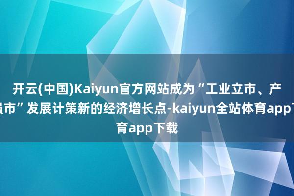 开云(中国)Kaiyun官方网站成为“工业立市、产业强市”发展计策新的经济增长点-kaiyun全站体育app下载