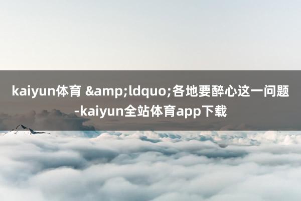 kaiyun体育 　　&ldquo;各地要醉心这一问题-kaiyun全站体育app下载