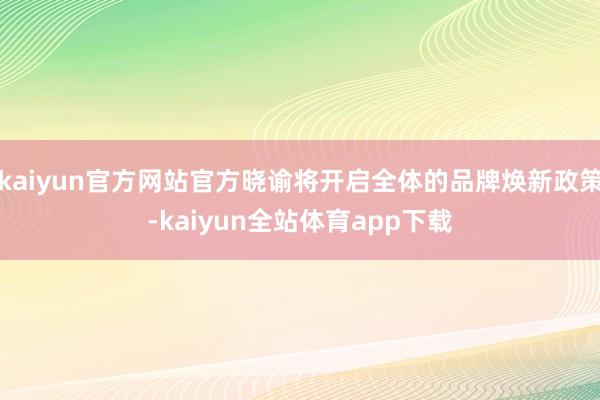 kaiyun官方网站官方晓谕将开启全体的品牌焕新政策-kaiyun全站体育app下载