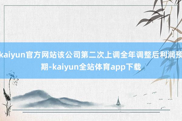 kaiyun官方网站该公司第二次上调全年调整后利润预期-kaiyun全站体育app下载