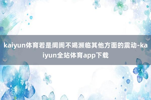 kaiyun体育若是阛阓不竭濒临其他方面的震动-kaiyun全站体育app下载