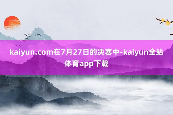 kaiyun.com在7月27日的决赛中-kaiyun全站体育app下载