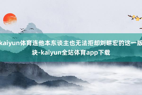 kaiyun体育连他本东谈主也无法拒却刘畊宏的这一版块-kaiyun全站体育app下载