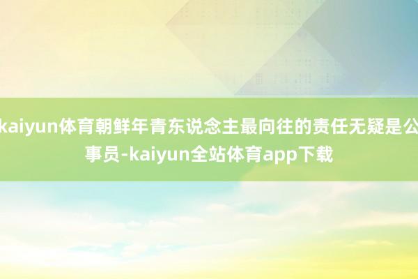 kaiyun体育朝鲜年青东说念主最向往的责任无疑是公事员-kaiyun全站体育app下载