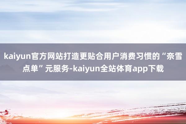 kaiyun官方网站打造更贴合用户消费习惯的“奈雪点单”元服务-kaiyun全站体育app下载