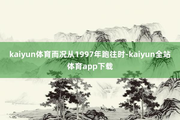 kaiyun体育而况从1997年跑往时-kaiyun全站体育app下载