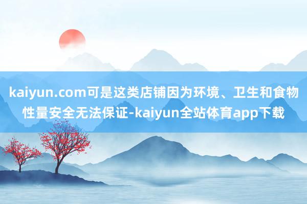 kaiyun.com可是这类店铺因为环境、卫生和食物性量安全无法保证-kaiyun全站体育app下载