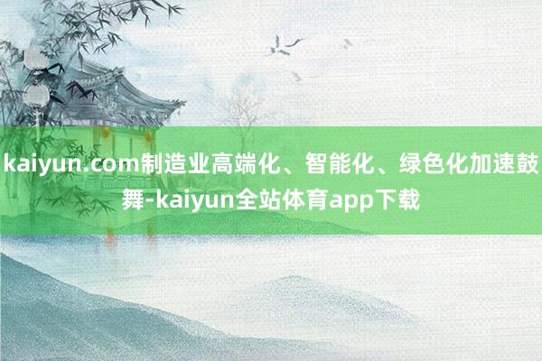 kaiyun.com制造业高端化、智能化、绿色化加速鼓舞-kaiyun全站体育app下载