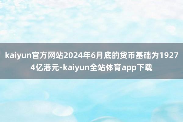 kaiyun官方网站2024年6月底的货币基础为19274亿港元-kaiyun全站体育app下载