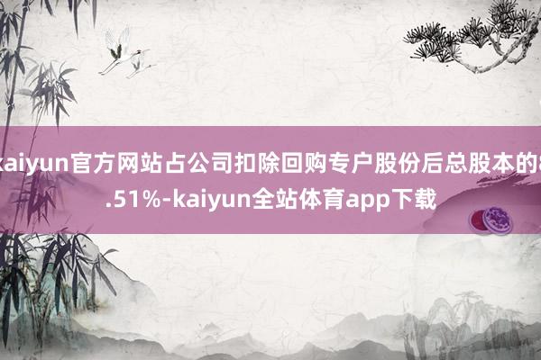 kaiyun官方网站占公司扣除回购专户股份后总股本的8.51%-kaiyun全站体育app下载