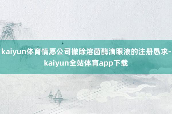 kaiyun体育情愿公司撤除溶菌酶滴眼液的注册恳求-kaiyun全站体育app下载