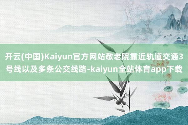 开云(中国)Kaiyun官方网站敬老院靠近轨道交通3号线以及多条公交线路-kaiyun全站体育app下载