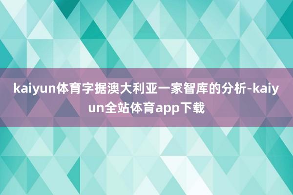 kaiyun体育字据澳大利亚一家智库的分析-kaiyun全站体育app下载