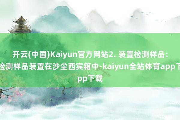 开云(中国)Kaiyun官方网站2. 装置检测样品：将检测样品装置在沙尘西宾箱中-kaiyun全站体育app下载