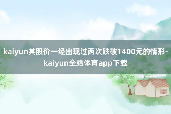 kaiyun其股价一经出现过两次跌破1400元的情形-kaiyun全站体育app下载