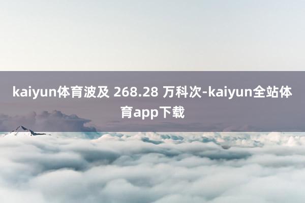 kaiyun体育波及 268.28 万科次-kaiyun全站体育app下载