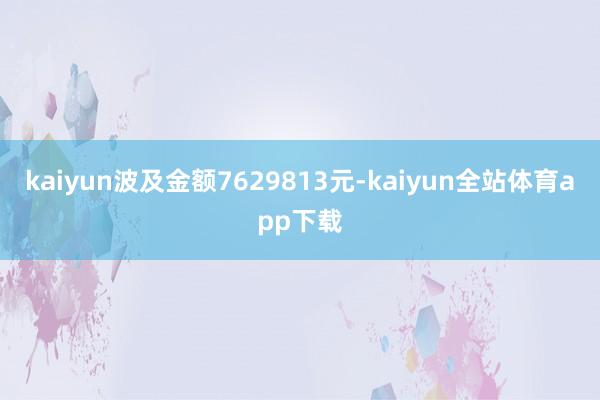 kaiyun波及金额7629813元-kaiyun全站体育app下载