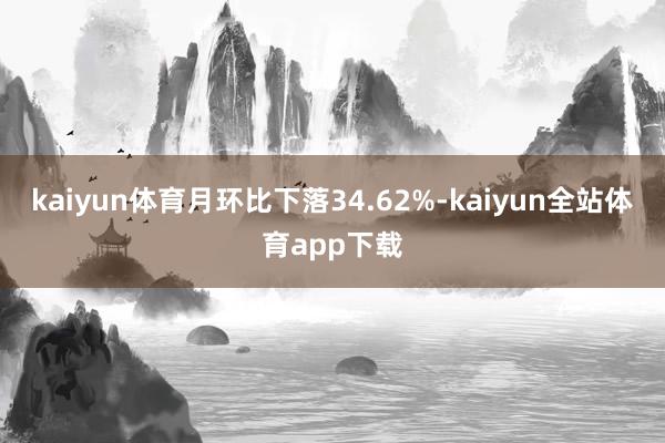 kaiyun体育月环比下落34.62%-kaiyun全站体育app下载