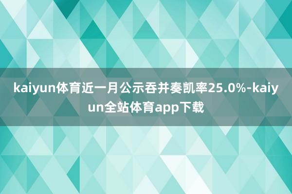 kaiyun体育近一月公示吞并奏凯率25.0%-kaiyun全站体育app下载