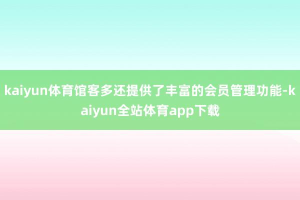 kaiyun体育馆客多还提供了丰富的会员管理功能-kaiyun全站体育app下载