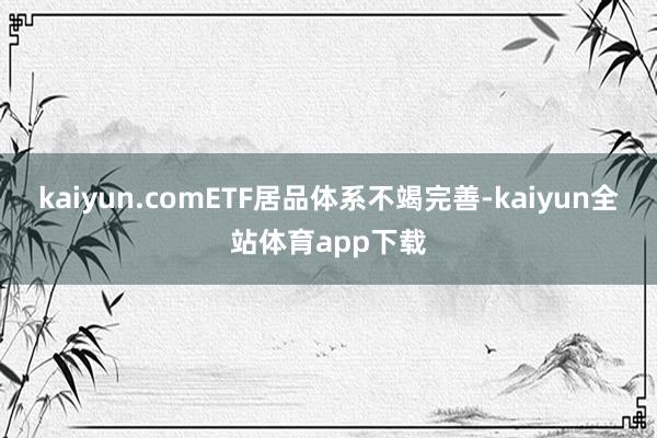 kaiyun.comETF居品体系不竭完善-kaiyun全站体育app下载