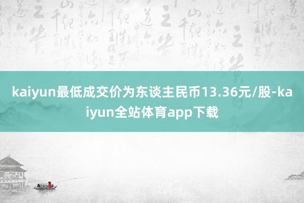 kaiyun最低成交价为东谈主民币13.36元/股-kaiyun全站体育app下载