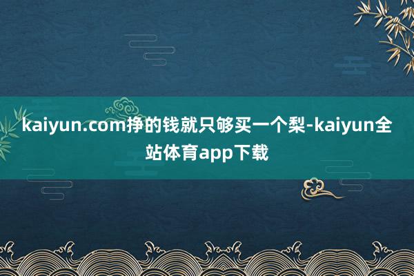 kaiyun.com挣的钱就只够买一个梨-kaiyun全站体育app下载