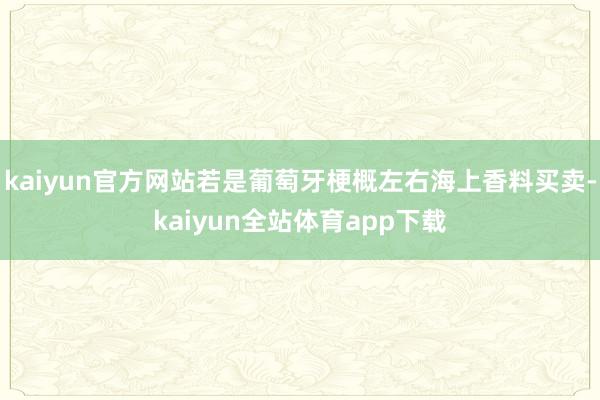 kaiyun官方网站若是葡萄牙梗概左右海上香料买卖-kaiyun全站体育app下载