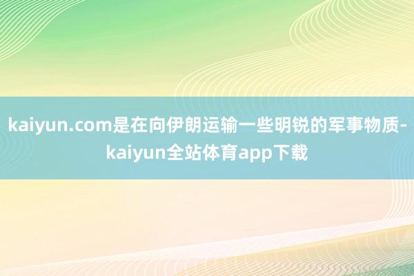 kaiyun.com是在向伊朗运输一些明锐的军事物质-kaiyun全站体育app下载