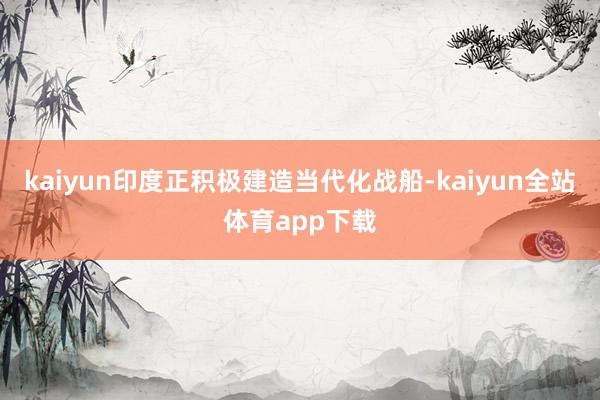 kaiyun印度正积极建造当代化战船-kaiyun全站体育app下载