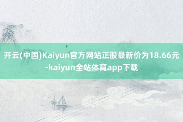 开云(中国)Kaiyun官方网站正股最新价为18.66元-kaiyun全站体育app下载