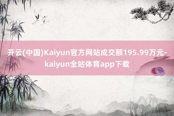 开云(中国)Kaiyun官方网站成交额195.99万元-kaiyun全站体育app下载