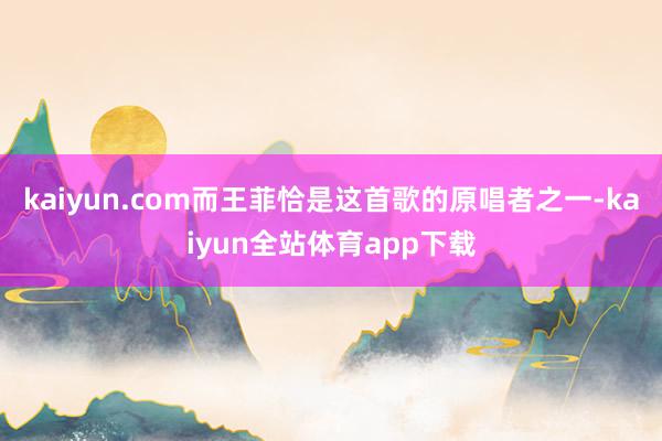 kaiyun.com而王菲恰是这首歌的原唱者之一-kaiyun全站体育app下载