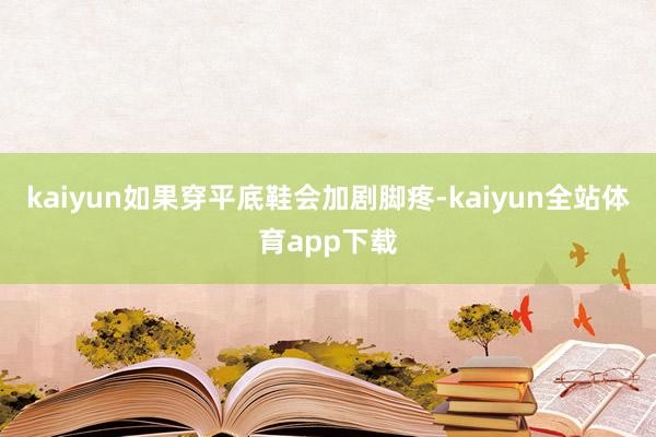 kaiyun如果穿平底鞋会加剧脚疼-kaiyun全站体育app下载