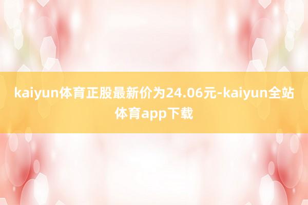 kaiyun体育正股最新价为24.06元-kaiyun全站体育app下载