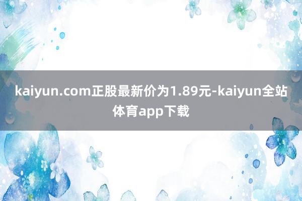 kaiyun.com正股最新价为1.89元-kaiyun全站体育app下载