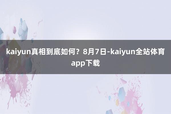 kaiyun真相到底如何？8月7日-kaiyun全站体育app下载