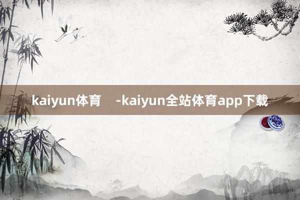 kaiyun体育    -kaiyun全站体育app下载