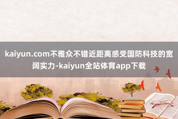 kaiyun.com不雅众不错近距离感受国防科技的宽阔实力-kaiyun全站体育app下载