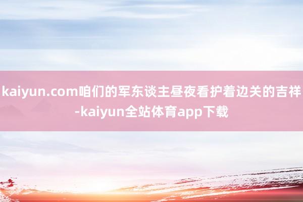 kaiyun.com咱们的军东谈主昼夜看护着边关的吉祥-kaiyun全站体育app下载