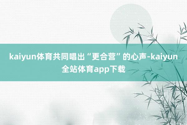 kaiyun体育共同唱出“更合营”的心声-kaiyun全站体育app下载