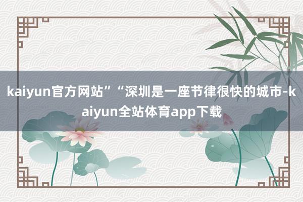 kaiyun官方网站”“深圳是一座节律很快的城市-kaiyun全站体育app下载