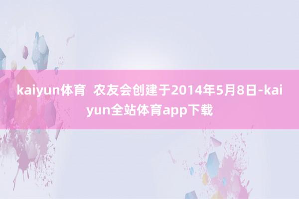 kaiyun体育  农友会创建于2014年5月8日-kaiyun全站体育app下载