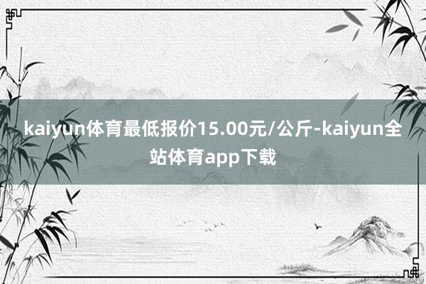 kaiyun体育最低报价15.00元/公斤-kaiyun全站体育app下载